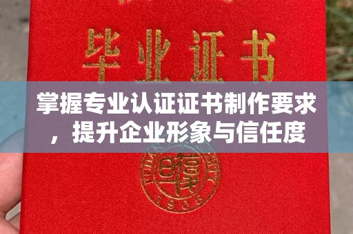 南岔掌握专业认证证书制作要求，提升企业形象与信任度